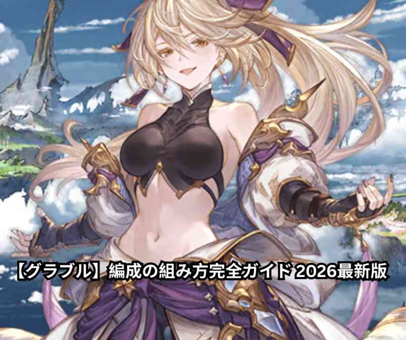 【グラブル】編成の組み方完全ガイド 2026最新版｜初心者から古戦場・高難易度まで徹底解説