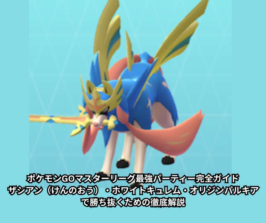 【2026年7月最新】ポケモンGOマスターリーグ最強パーティー完全ガイド｜ザシアン（けんのおう）・ホワイトキュレム・オリジンパルキアで勝ち抜くための徹底解説