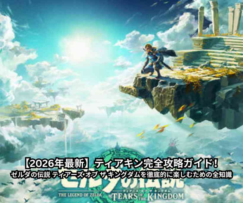 【2026年最新】ティアキン完全攻略ガイド！ゼルダの伝説 ティアーズ オブ ザ キングダムを徹底的に楽しむための全知識