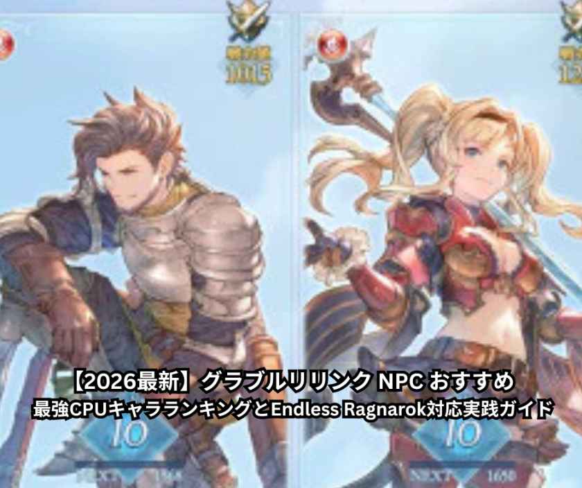 【2026最新】グラブルリリンク NPC おすすめ - 最強CPUキャラランキングとEndless Ragnarok対応実践ガイド