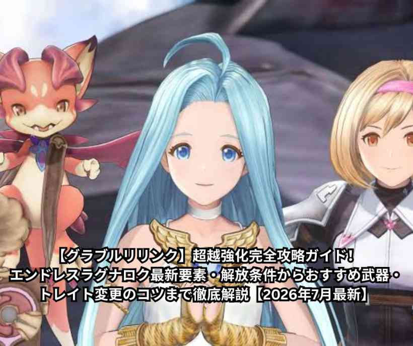【グラブルリリンク】超越強化完全攻略ガイド！エンドレスラグナロク最新要素・解放条件からおすすめ武器・トレイト変更のコツまで徹底解説【2026年7月最新】