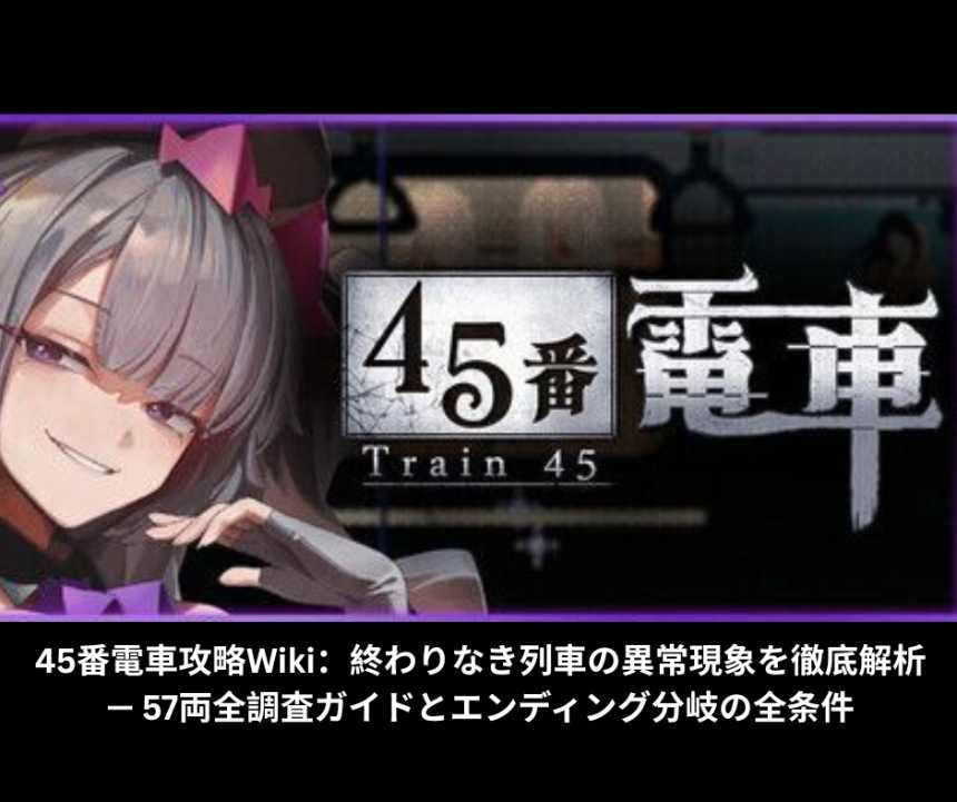 45番電車攻略Wiki：終わりなき列車の異常現象を徹底解析 — 57両全調査ガイドとエンディング分岐の全条件