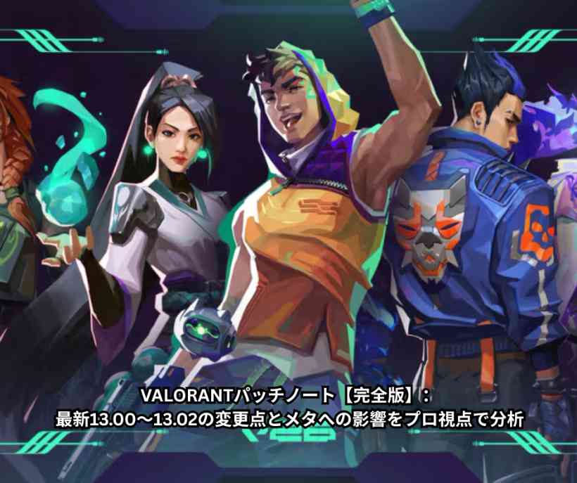 VALORANTパッチノート【完全版】：最新1300〜1302の変更点とメタへの影響をプロ視点で分析