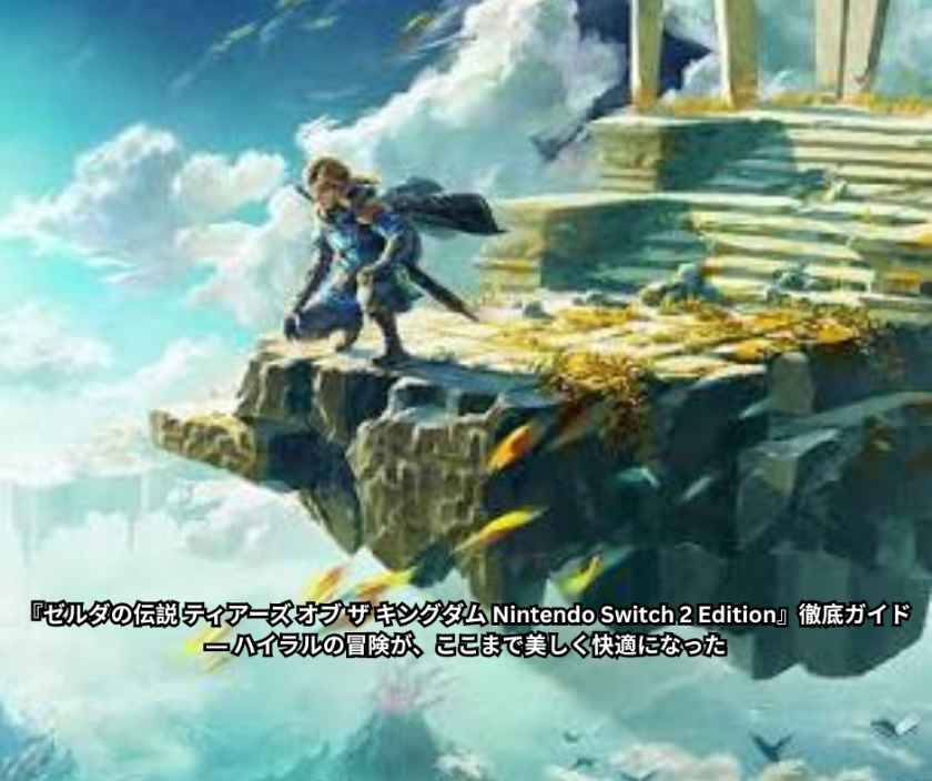 『ゼルダの伝説 ティアーズ オブ ザ キングダム Nintendo Switch 2 Edition』徹底ガイド ― ハイラルの冒険が、ここまで美しく快適になった